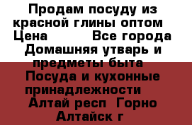 Продам посуду из красной глины оптом › Цена ­ 100 - Все города Домашняя утварь и предметы быта » Посуда и кухонные принадлежности   . Алтай респ.,Горно-Алтайск г.